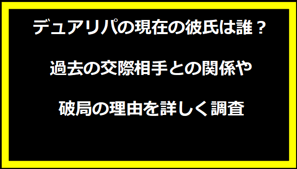 デュアリパの現在の彼氏は誰？過去の交際相手との関係や破局の理由を詳しく調査