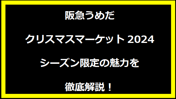 阪急うめだクリスマスマーケット2024シーズン限定の魅力を徹底解説！