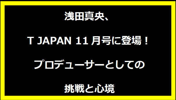 浅田真央、T JAPAN 11月号に登場！プロデューサーとしての挑戦と心境