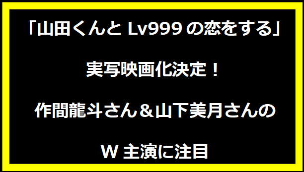 「山田くんとLv999の恋をする」実写映画化決定！作間龍斗さん＆山下美月さんのW主演に注目