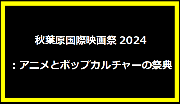 秋葉原国際映画祭2024：アニメとポップカルチャーの祭典