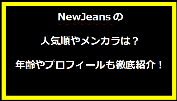 NewJeansの人気順やメンカラは？年齢やプロフィールも徹底紹介！