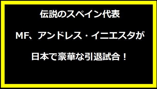 伝説のスペイン代表MF、アンドレス・イニエスタが日本で豪華な引退試合！