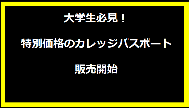 大学生必見！特別価格のカレッジパスポート販売開始