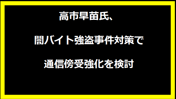 高市早苗氏、闇バイト強盗事件対策で通信傍受強化を検討