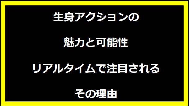 生身アクションの魅力と可能性：リアルタイムで注目されるその理由