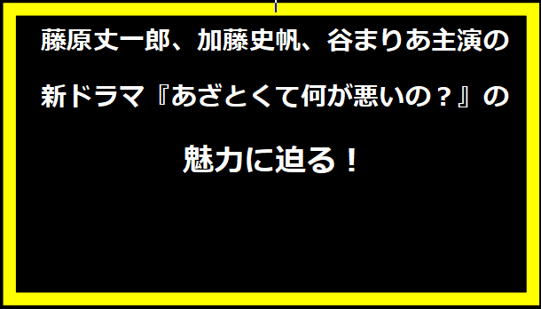 藤原丈一郎、加藤史帆、谷まりあ主演の新ドラマ『あざとくて何が悪いの？』の魅力に迫る！
