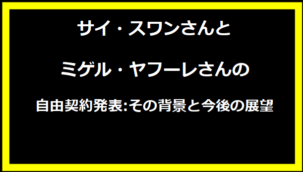 サイ・スワンさんとミゲル・ヤフーレさんの自由契約発表:その背景と今後の展望