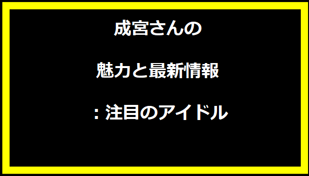 成宮さんの魅力と最新情報：注目のアイドル