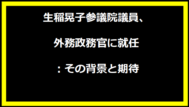 生稲晃子参議院議員、外務政務官に就任：その背景と期待