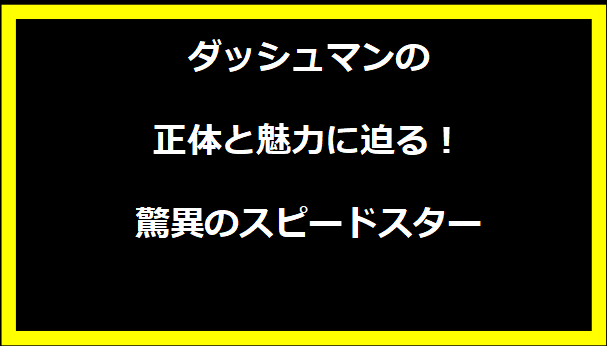 ダッシュマンの正体と魅力に迫る！驚異のスピードスター