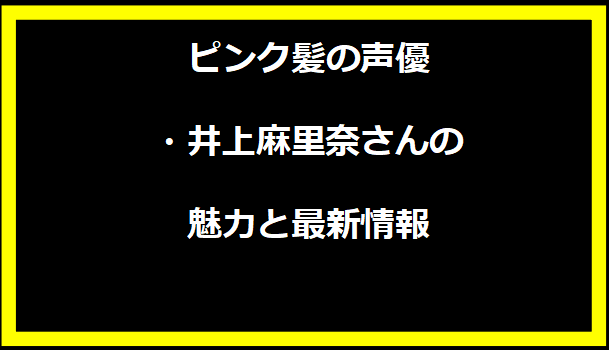 ピンク髪の声優・井上麻里奈さんの魅力と最新情報