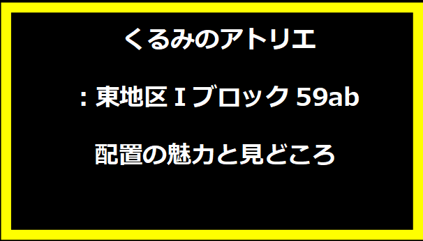 くるみのアトリエ：東地区Iブロック59ab配置の魅力と見どころ