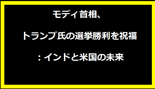 モディ首相、トランプ氏の選挙勝利を祝福：インドと米国の未来