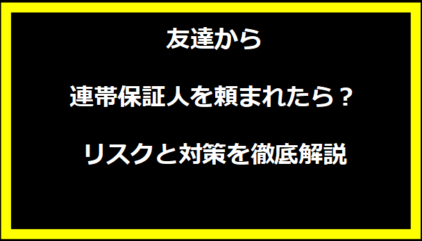 友達から連帯保証人を頼まれたら？リスクと対策を徹底解説