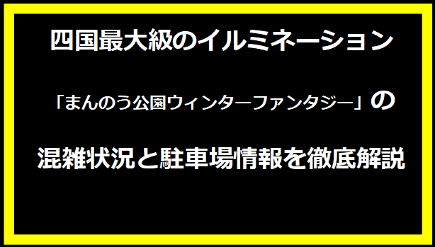 四国最大級のイルミネーション「まんのう公園ウィンターファンタジー」の混雑状況と駐車場情報を徹底解説