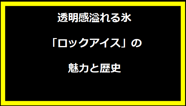 透明感溢れる氷「ロックアイス」の魅力と歴史