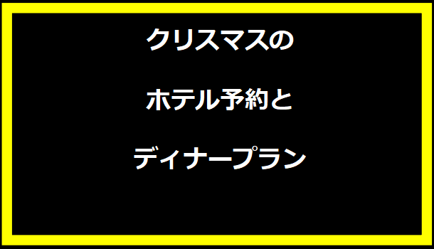 クリスマスのホテル予約とディナープラン