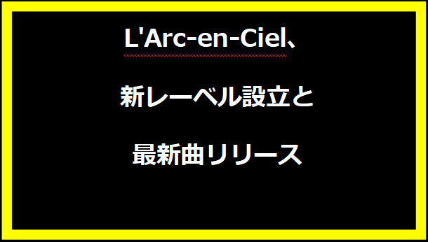 L'Arc-en-Ciel、新レーベル設立と最新曲リリース