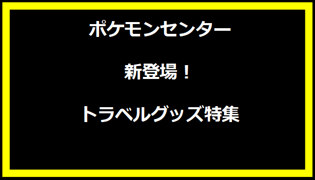 ポケモンセンター新登場！トラベルグッズ特集