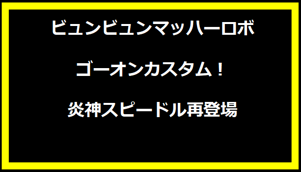 ビュンビュンマッハーロボ ゴーオンカスタム！炎神スピードル再登場