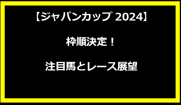 【ジャパンカップ2024】枠順決定！注目馬とレース展望