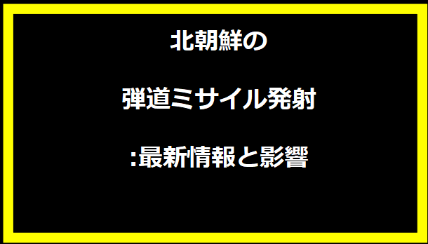 北朝鮮の弾道ミサイル発射:最新情報と影響