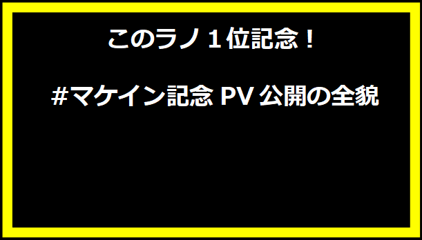 このラノ１位記念！#マケイン記念PV公開の全貌