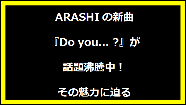 ARASHIの新曲『Do you... ?』が話題沸騰中！その魅力に迫る