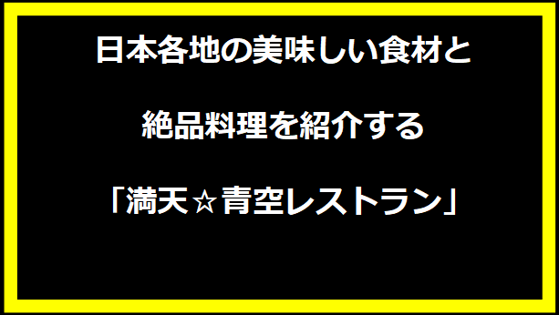 日本各地の美味しい食材と絶品料理を紹介する「満天☆青空レストラン」