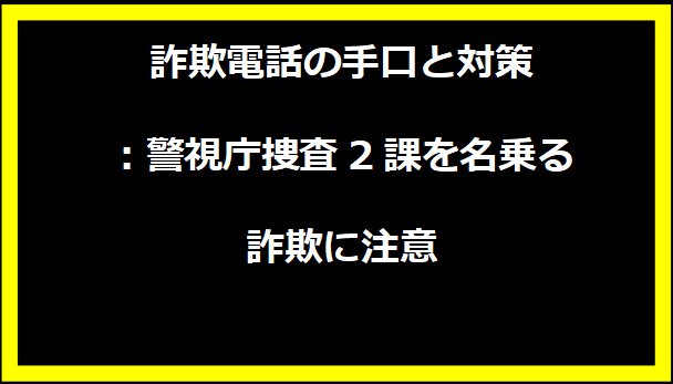 詐欺電話の手口と対策：警視庁捜査2課を名乗る詐欺に注意