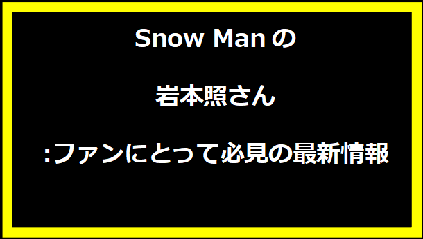 Snow Manの岩本照さん:ファンにとって必見の最新情報