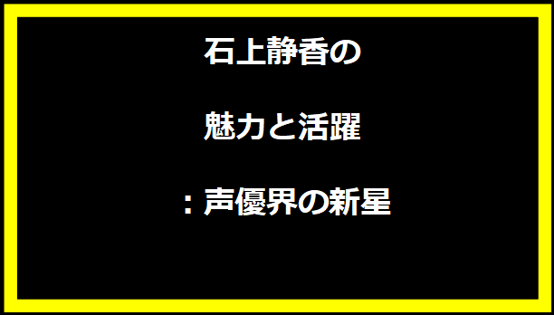 石上静香の魅力と活躍：声優界の新星