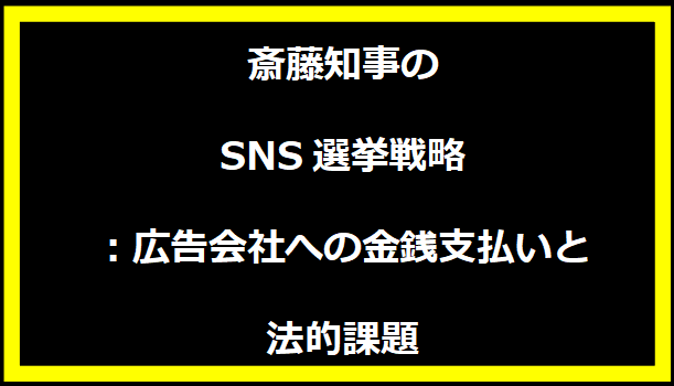 斎藤知事のSNS選挙戦略：広告会社への金銭支払いと法的課題