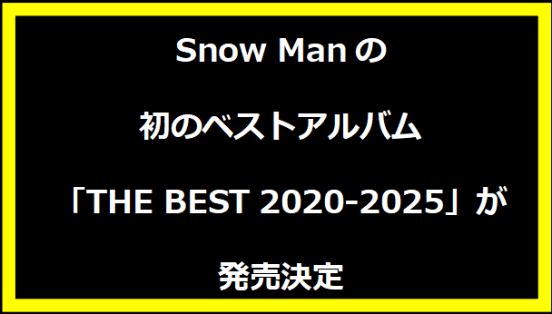 Snow Manの初のベストアルバム「THE BEST 2020-2025」が発売決定