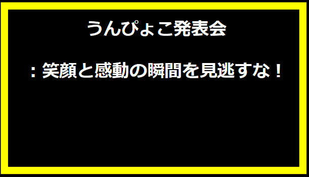 うんぴょこ発表会：笑顔と感動の瞬間を見逃すな！