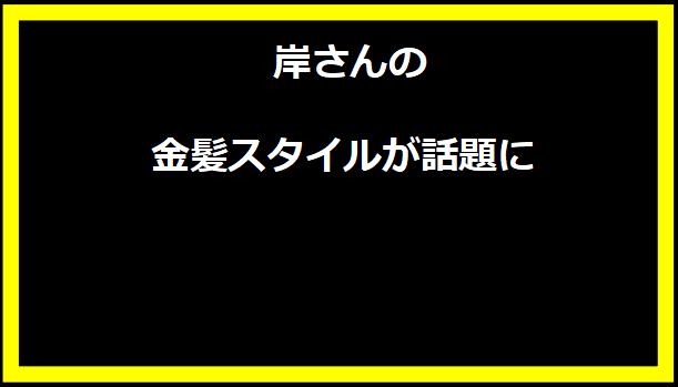 岸さんの金髪スタイルが話題に