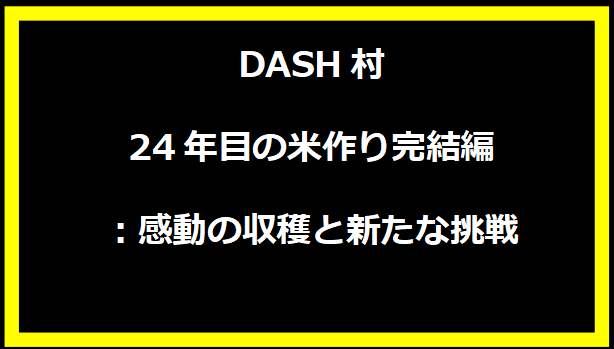 DASH村24年目の米作り完結編：感動の収穫と新たな挑戦