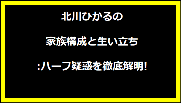 北川ひかるの家族構成と生い立ち:ハーフ疑惑を徹底解明!