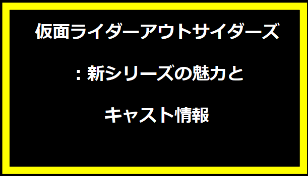 仮面ライダーアウトサイダーズ：新シリーズの魅力とキャスト情報