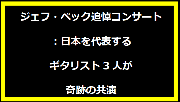 ジェフ・ベック追悼コンサート：日本を代表するギタリスト3人が奇跡の共演