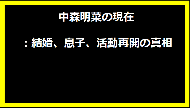 中森明菜の現在：結婚、息子、活動再開の真相