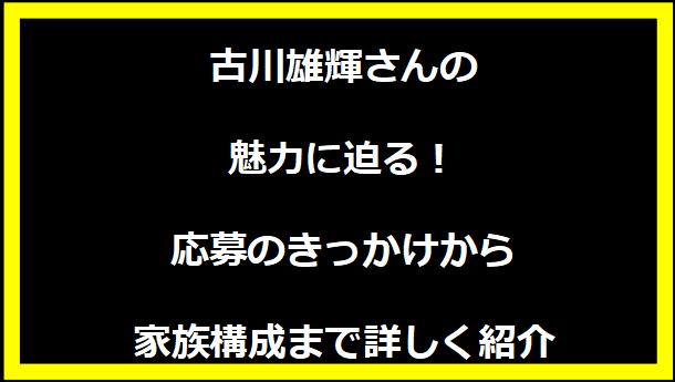 古川雄輝さんの魅力に迫る！応募のきっかけから家族構成まで詳しく紹介