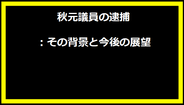 秋元議員の逮捕：その背景と今後の展望