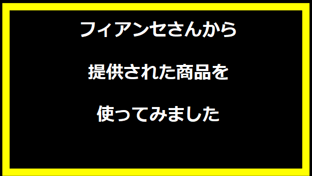 フィアンセさんから提供された商品を使ってみました