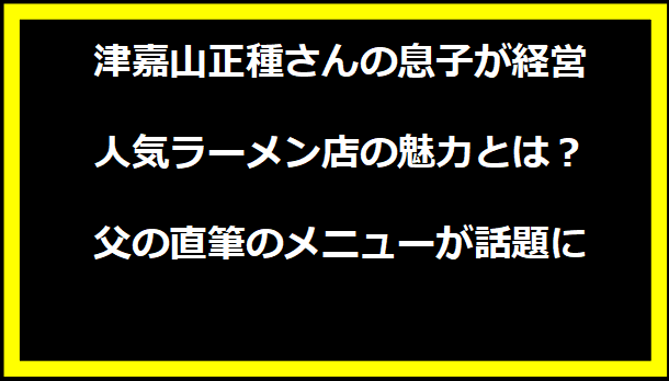 津嘉山正種さんの息子が経営する人気ラーメン店の魅力とは？父の直筆のメニューが話題に