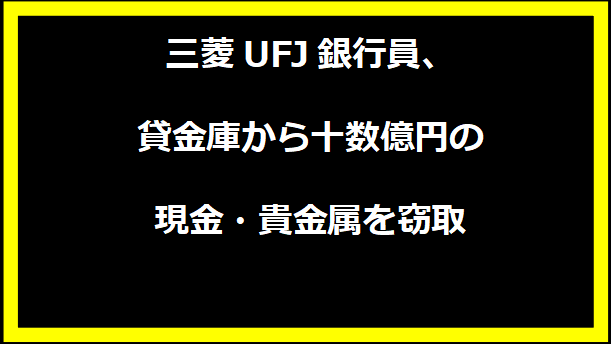 三菱UFJ銀行員、貸金庫から十数億円の現金・貴金属を窃取