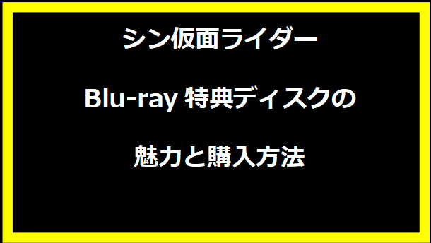 シン仮面ライダーBlu-ray特典ディスクの魅力と購入方法