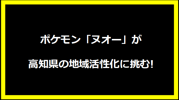 ポケモン「ヌオー」が高知県の地域活性化に挑む!