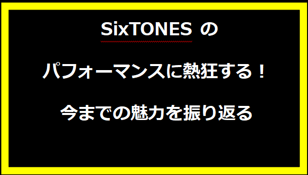 SixTONES のパフォーマンスに熱狂する！今までの魅力を振り返る